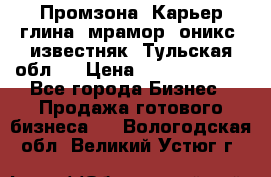 Промзона. Карьер глина, мрамор, оникс, известняк. Тульская обл.  › Цена ­ 250 000 000 - Все города Бизнес » Продажа готового бизнеса   . Вологодская обл.,Великий Устюг г.